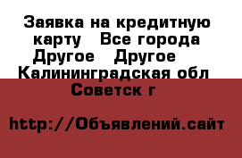 Заявка на кредитную карту - Все города Другое » Другое   . Калининградская обл.,Советск г.